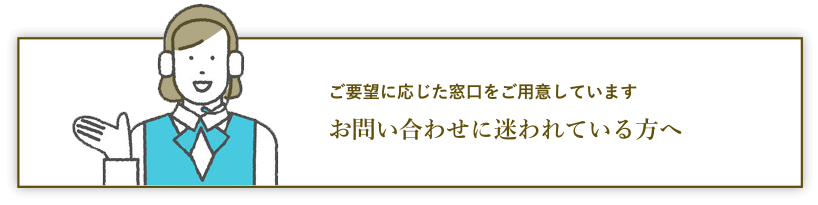 お問い合わせを迷われている方へ。ご要望に応じた窓口をご用意しています。