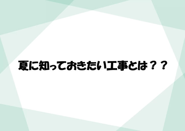 夏に知っておきたい工事とは？
